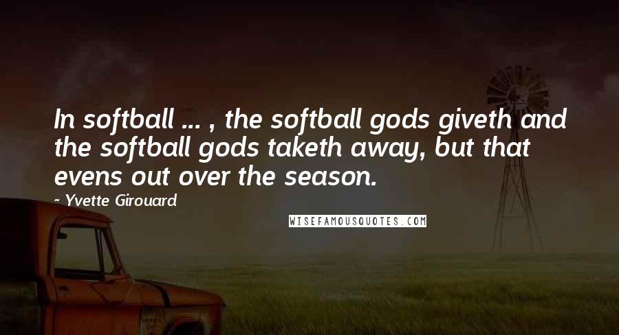 Yvette Girouard Quotes: In softball ... , the softball gods giveth and the softball gods taketh away, but that evens out over the season.