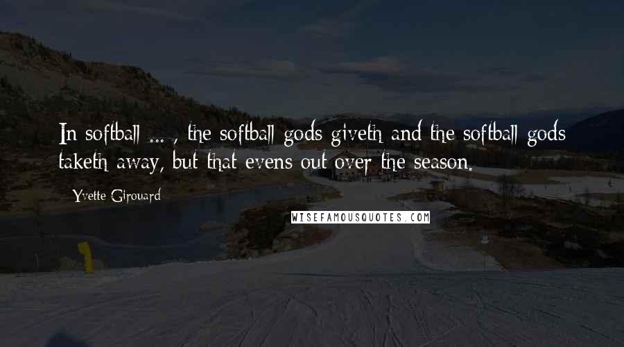 Yvette Girouard Quotes: In softball ... , the softball gods giveth and the softball gods taketh away, but that evens out over the season.