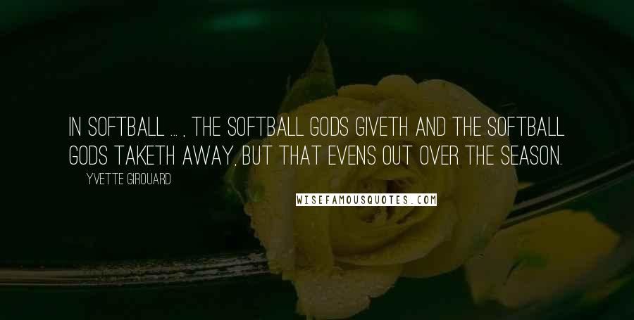 Yvette Girouard Quotes: In softball ... , the softball gods giveth and the softball gods taketh away, but that evens out over the season.