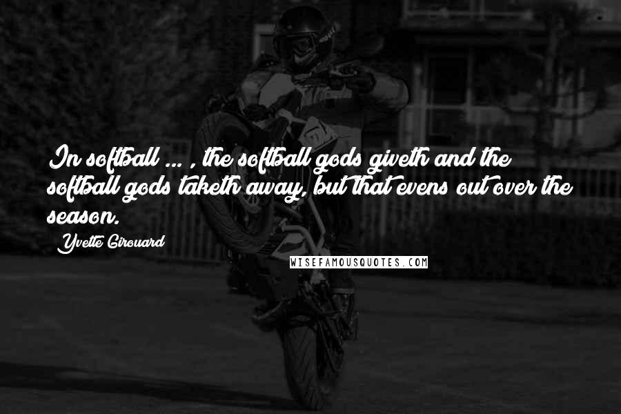 Yvette Girouard Quotes: In softball ... , the softball gods giveth and the softball gods taketh away, but that evens out over the season.