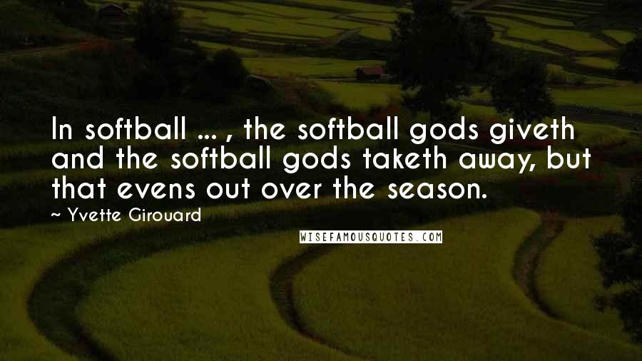 Yvette Girouard Quotes: In softball ... , the softball gods giveth and the softball gods taketh away, but that evens out over the season.