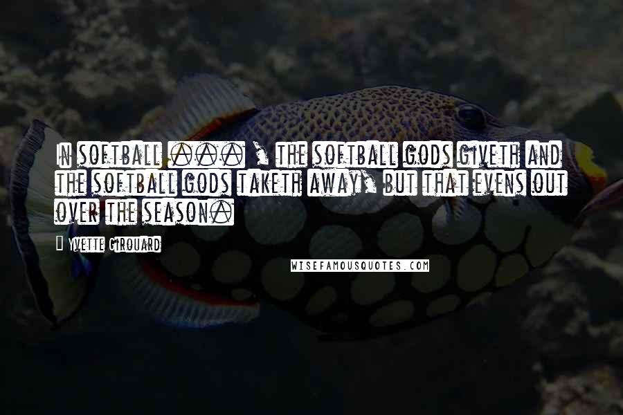 Yvette Girouard Quotes: In softball ... , the softball gods giveth and the softball gods taketh away, but that evens out over the season.