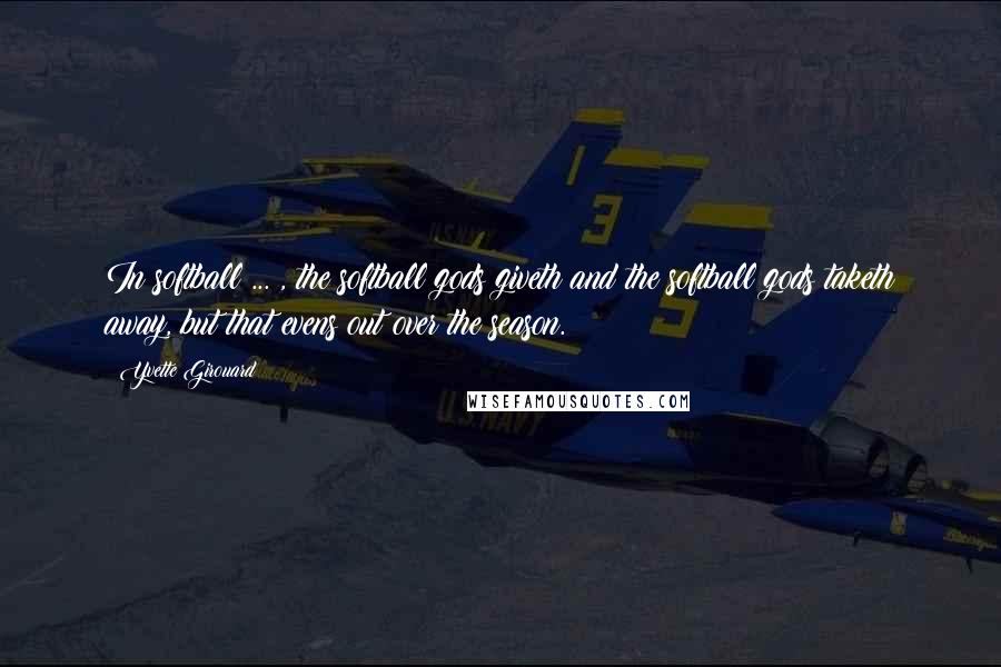 Yvette Girouard Quotes: In softball ... , the softball gods giveth and the softball gods taketh away, but that evens out over the season.