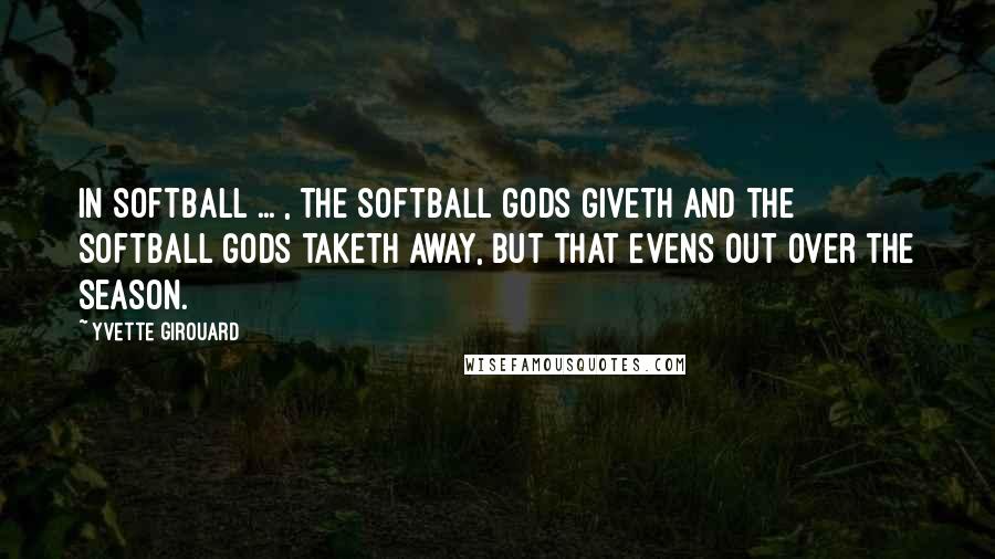 Yvette Girouard Quotes: In softball ... , the softball gods giveth and the softball gods taketh away, but that evens out over the season.