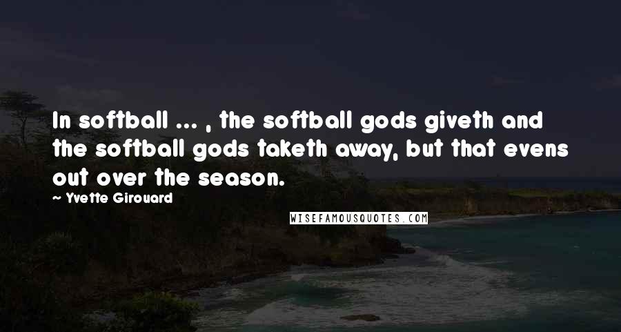 Yvette Girouard Quotes: In softball ... , the softball gods giveth and the softball gods taketh away, but that evens out over the season.