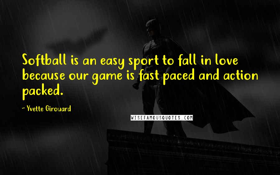 Yvette Girouard Quotes: Softball is an easy sport to fall in love because our game is fast paced and action packed.