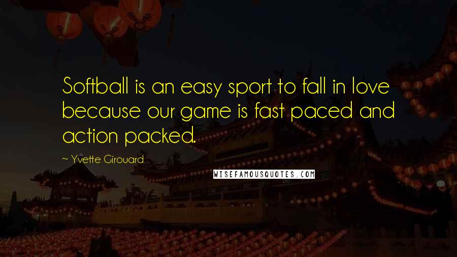 Yvette Girouard Quotes: Softball is an easy sport to fall in love because our game is fast paced and action packed.