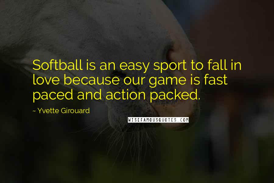 Yvette Girouard Quotes: Softball is an easy sport to fall in love because our game is fast paced and action packed.