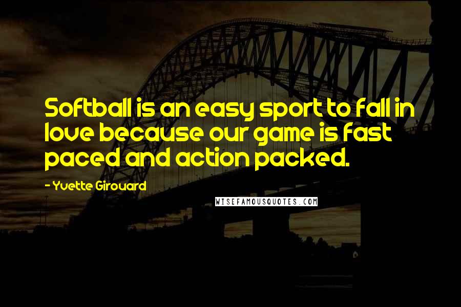 Yvette Girouard Quotes: Softball is an easy sport to fall in love because our game is fast paced and action packed.