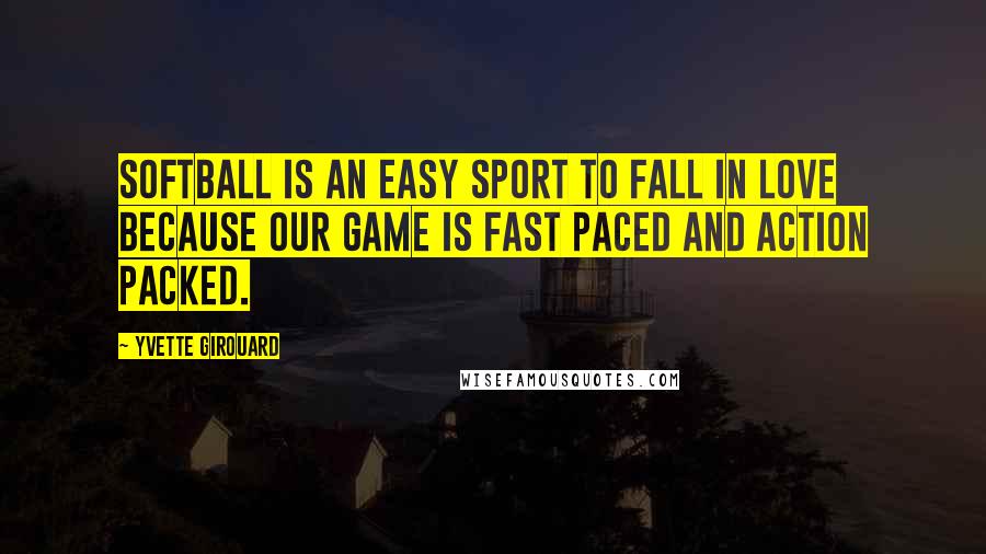 Yvette Girouard Quotes: Softball is an easy sport to fall in love because our game is fast paced and action packed.