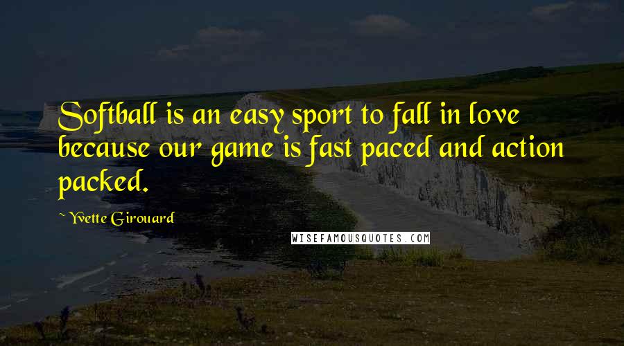 Yvette Girouard Quotes: Softball is an easy sport to fall in love because our game is fast paced and action packed.