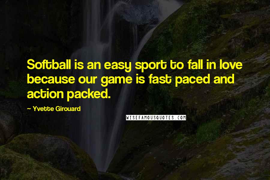 Yvette Girouard Quotes: Softball is an easy sport to fall in love because our game is fast paced and action packed.