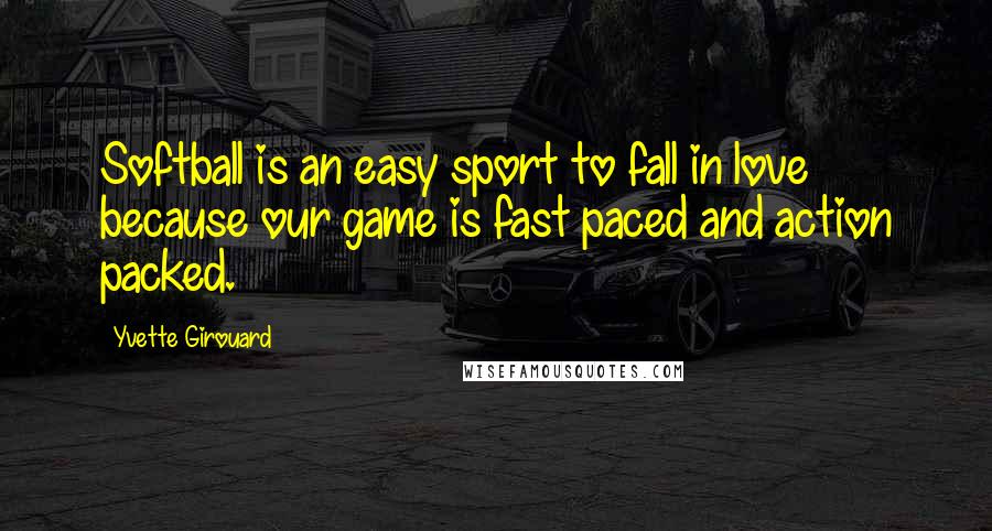 Yvette Girouard Quotes: Softball is an easy sport to fall in love because our game is fast paced and action packed.