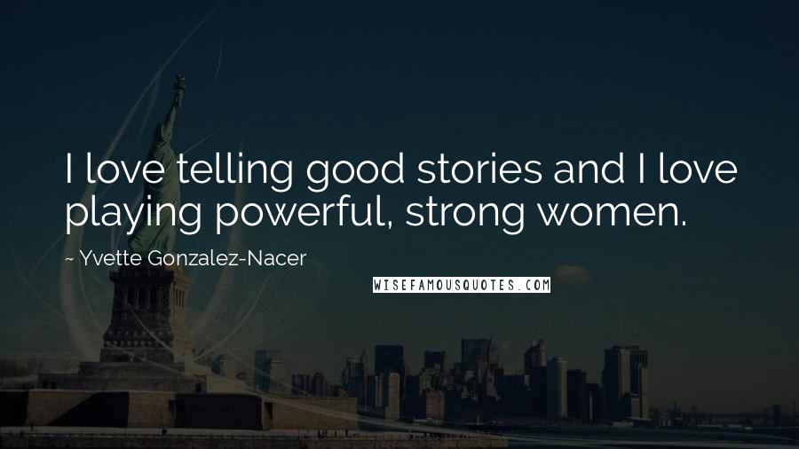 Yvette Gonzalez-Nacer Quotes: I love telling good stories and I love playing powerful, strong women.