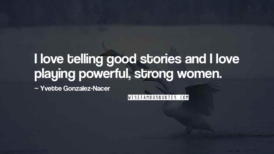 Yvette Gonzalez-Nacer Quotes: I love telling good stories and I love playing powerful, strong women.