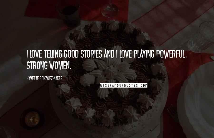 Yvette Gonzalez-Nacer Quotes: I love telling good stories and I love playing powerful, strong women.