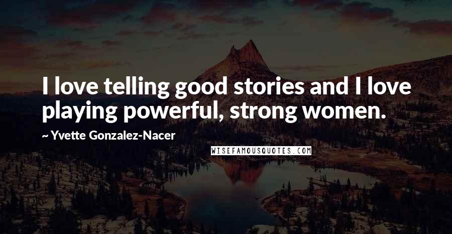 Yvette Gonzalez-Nacer Quotes: I love telling good stories and I love playing powerful, strong women.