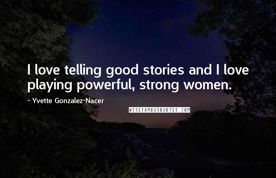 Yvette Gonzalez-Nacer Quotes: I love telling good stories and I love playing powerful, strong women.