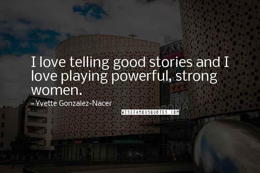 Yvette Gonzalez-Nacer Quotes: I love telling good stories and I love playing powerful, strong women.