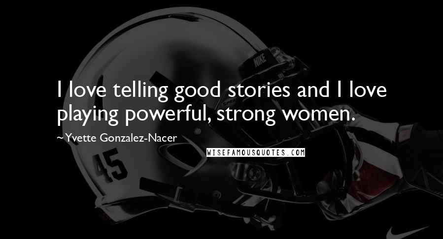 Yvette Gonzalez-Nacer Quotes: I love telling good stories and I love playing powerful, strong women.