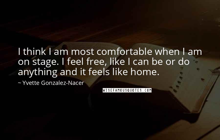 Yvette Gonzalez-Nacer Quotes: I think I am most comfortable when I am on stage. I feel free, like I can be or do anything and it feels like home.