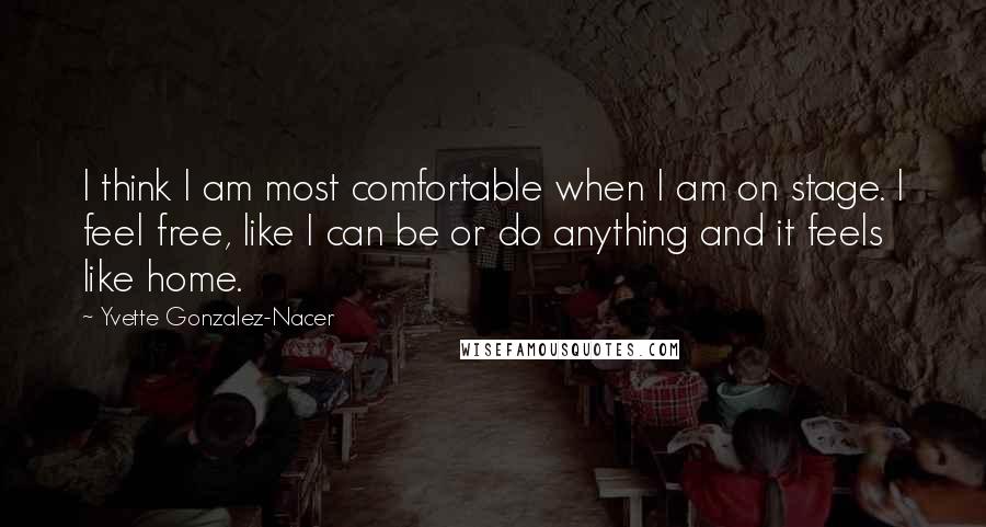 Yvette Gonzalez-Nacer Quotes: I think I am most comfortable when I am on stage. I feel free, like I can be or do anything and it feels like home.