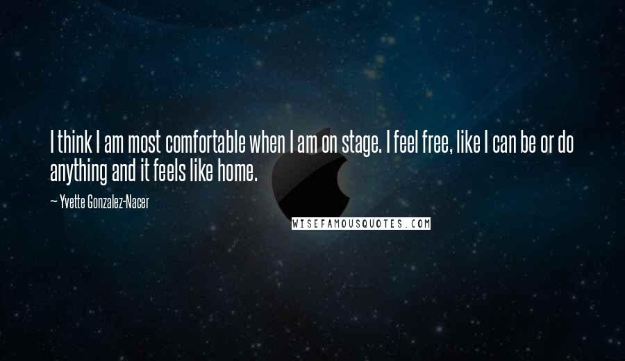 Yvette Gonzalez-Nacer Quotes: I think I am most comfortable when I am on stage. I feel free, like I can be or do anything and it feels like home.