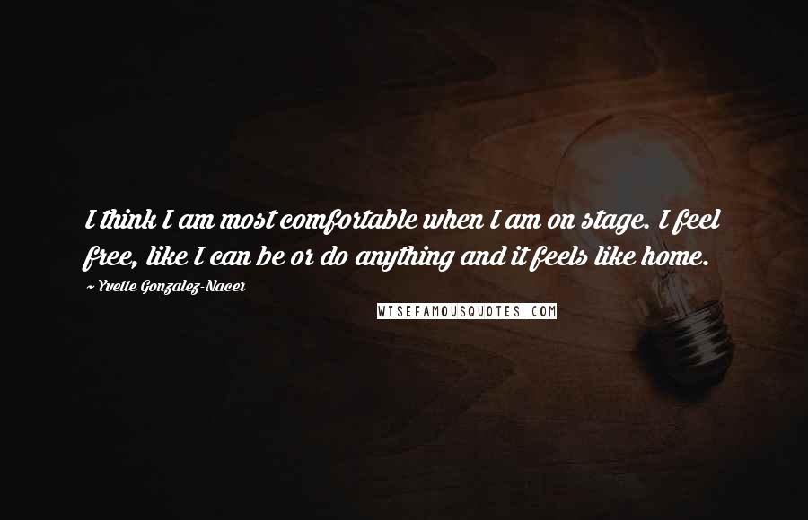 Yvette Gonzalez-Nacer Quotes: I think I am most comfortable when I am on stage. I feel free, like I can be or do anything and it feels like home.