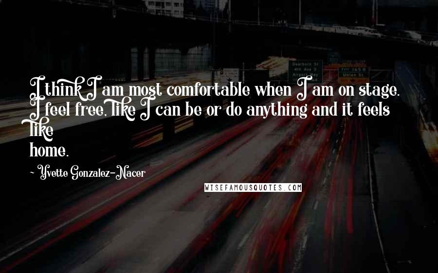 Yvette Gonzalez-Nacer Quotes: I think I am most comfortable when I am on stage. I feel free, like I can be or do anything and it feels like home.