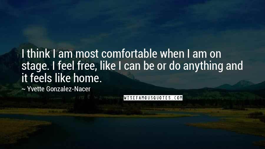 Yvette Gonzalez-Nacer Quotes: I think I am most comfortable when I am on stage. I feel free, like I can be or do anything and it feels like home.