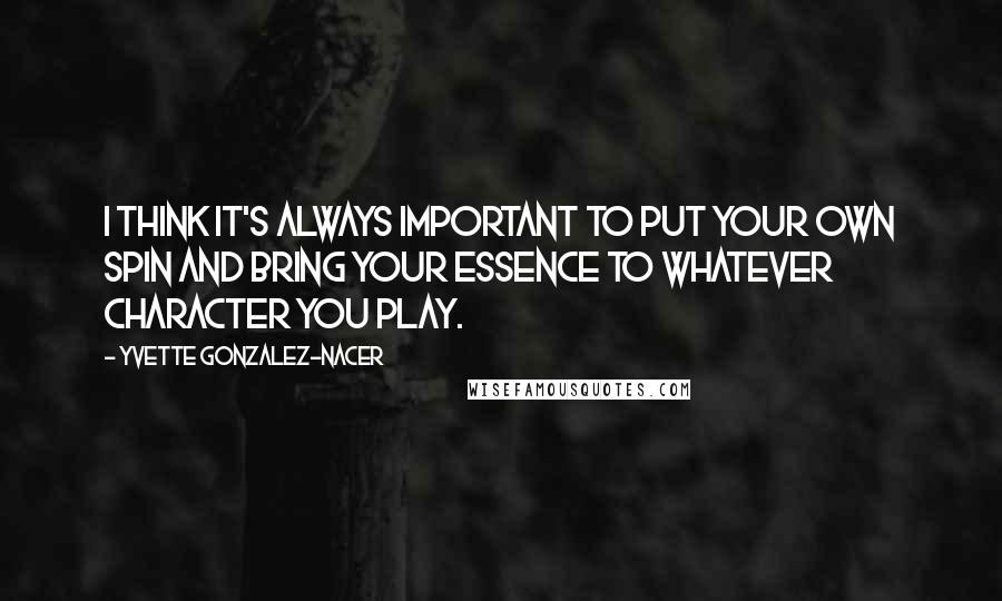 Yvette Gonzalez-Nacer Quotes: I think it's always important to put your own spin and bring your essence to whatever character you play.