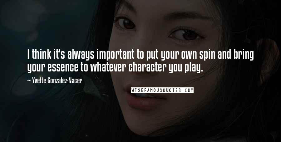 Yvette Gonzalez-Nacer Quotes: I think it's always important to put your own spin and bring your essence to whatever character you play.