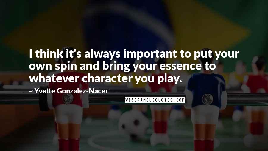 Yvette Gonzalez-Nacer Quotes: I think it's always important to put your own spin and bring your essence to whatever character you play.