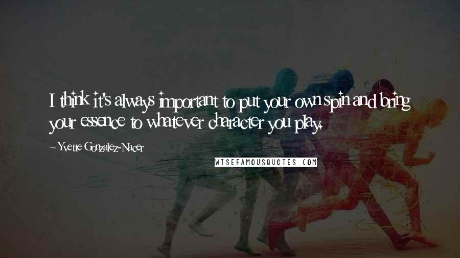 Yvette Gonzalez-Nacer Quotes: I think it's always important to put your own spin and bring your essence to whatever character you play.
