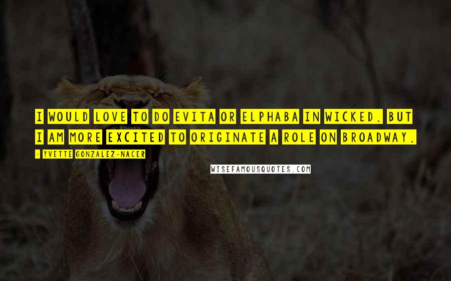Yvette Gonzalez-Nacer Quotes: I would love to do Evita or Elphaba in Wicked. But I am more excited to originate a role on Broadway.