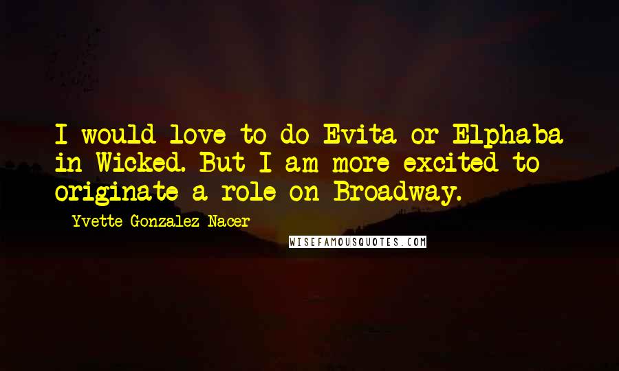 Yvette Gonzalez-Nacer Quotes: I would love to do Evita or Elphaba in Wicked. But I am more excited to originate a role on Broadway.