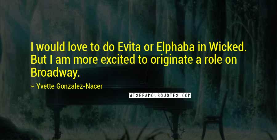 Yvette Gonzalez-Nacer Quotes: I would love to do Evita or Elphaba in Wicked. But I am more excited to originate a role on Broadway.