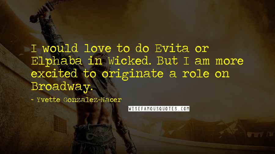 Yvette Gonzalez-Nacer Quotes: I would love to do Evita or Elphaba in Wicked. But I am more excited to originate a role on Broadway.