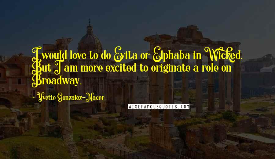 Yvette Gonzalez-Nacer Quotes: I would love to do Evita or Elphaba in Wicked. But I am more excited to originate a role on Broadway.