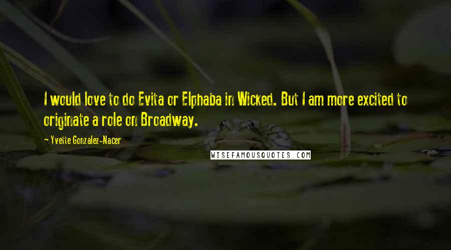 Yvette Gonzalez-Nacer Quotes: I would love to do Evita or Elphaba in Wicked. But I am more excited to originate a role on Broadway.