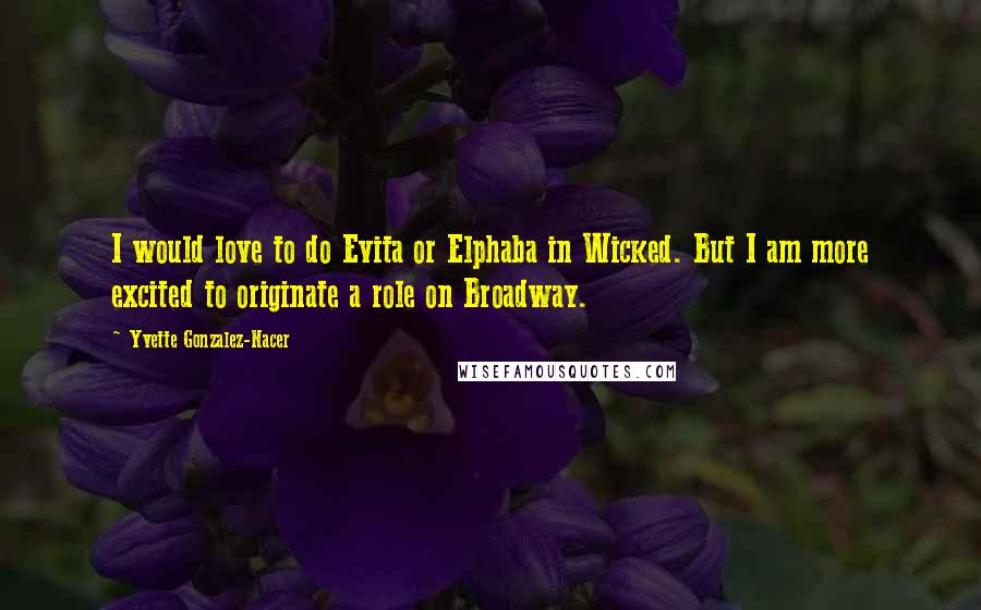 Yvette Gonzalez-Nacer Quotes: I would love to do Evita or Elphaba in Wicked. But I am more excited to originate a role on Broadway.