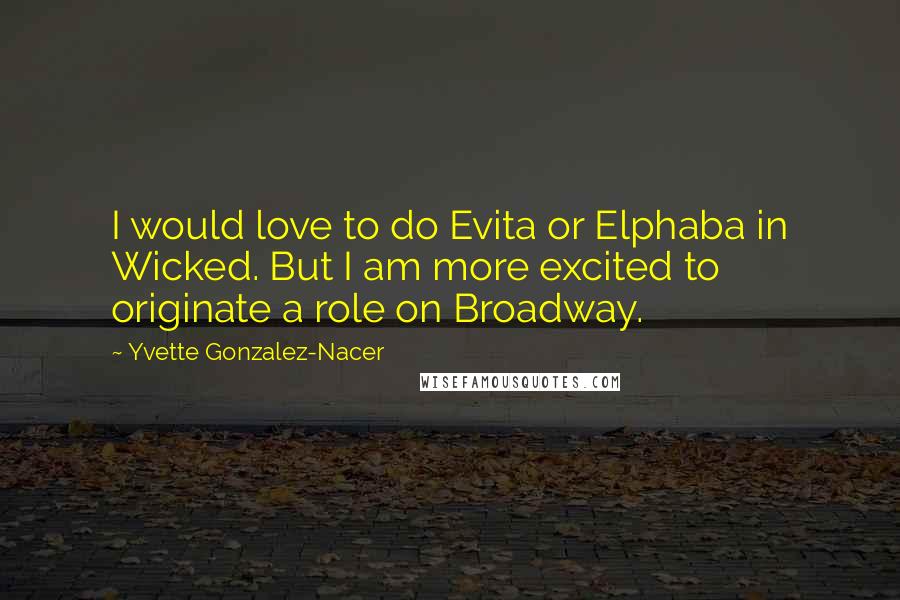 Yvette Gonzalez-Nacer Quotes: I would love to do Evita or Elphaba in Wicked. But I am more excited to originate a role on Broadway.