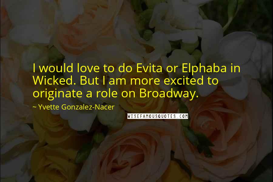 Yvette Gonzalez-Nacer Quotes: I would love to do Evita or Elphaba in Wicked. But I am more excited to originate a role on Broadway.