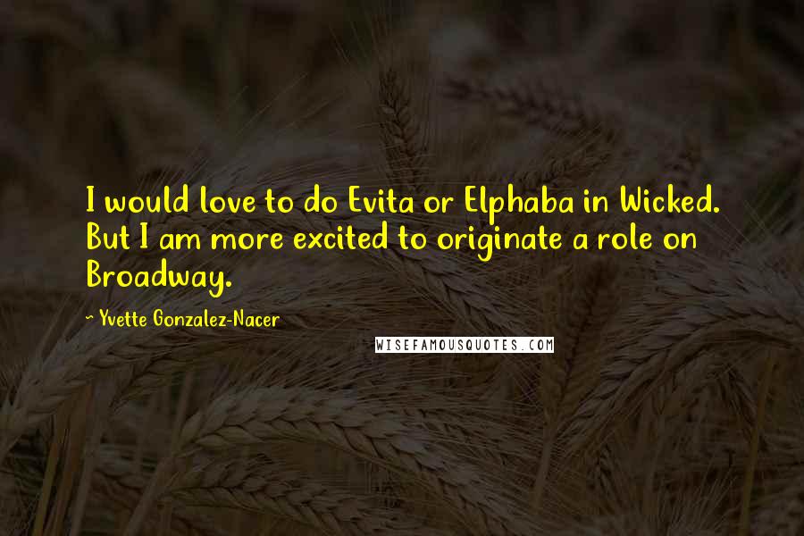 Yvette Gonzalez-Nacer Quotes: I would love to do Evita or Elphaba in Wicked. But I am more excited to originate a role on Broadway.