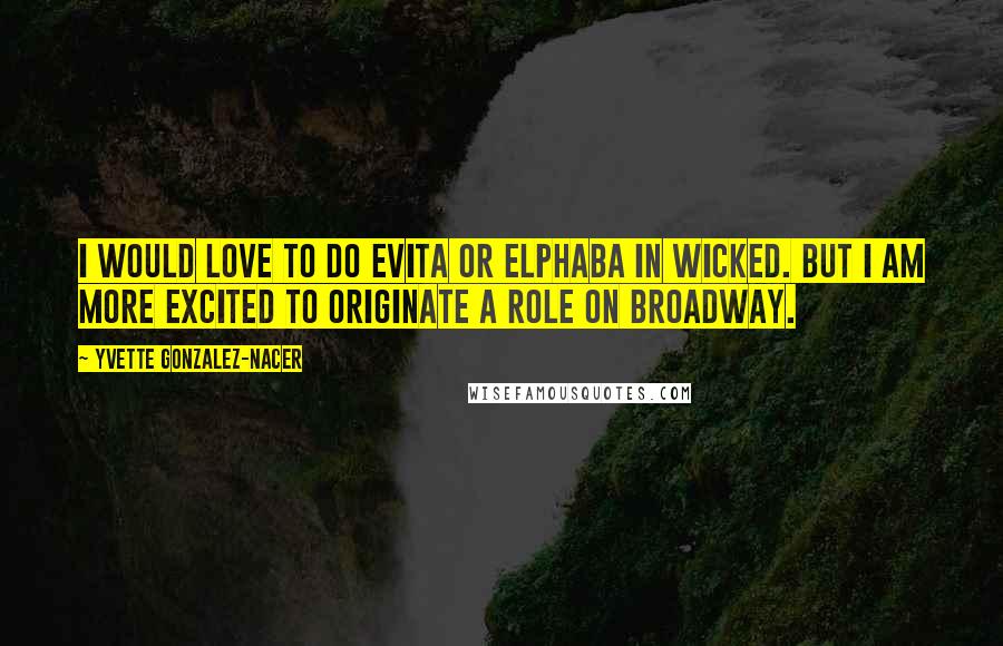 Yvette Gonzalez-Nacer Quotes: I would love to do Evita or Elphaba in Wicked. But I am more excited to originate a role on Broadway.