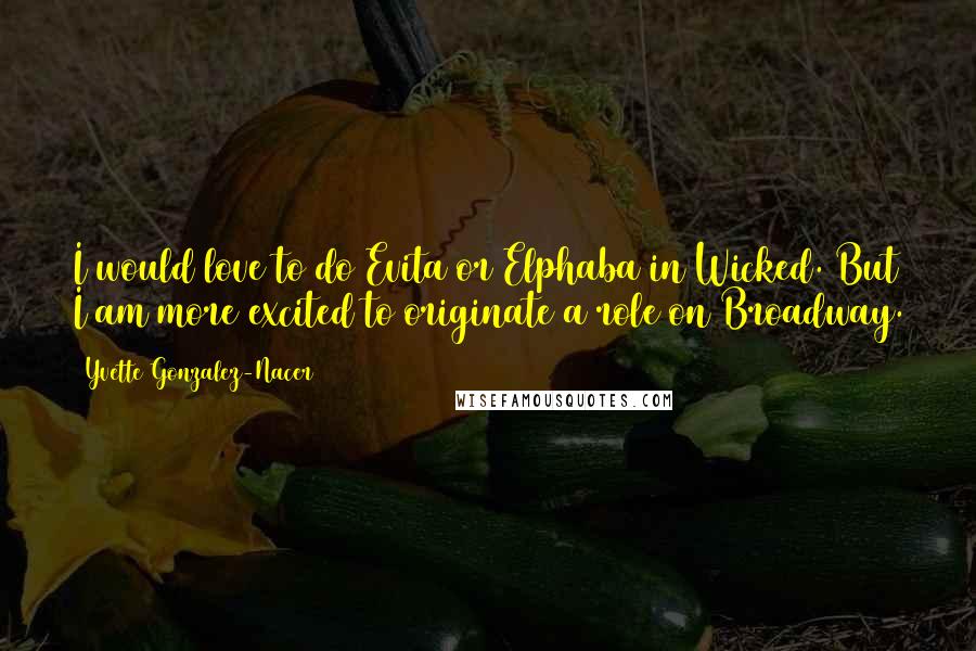 Yvette Gonzalez-Nacer Quotes: I would love to do Evita or Elphaba in Wicked. But I am more excited to originate a role on Broadway.
