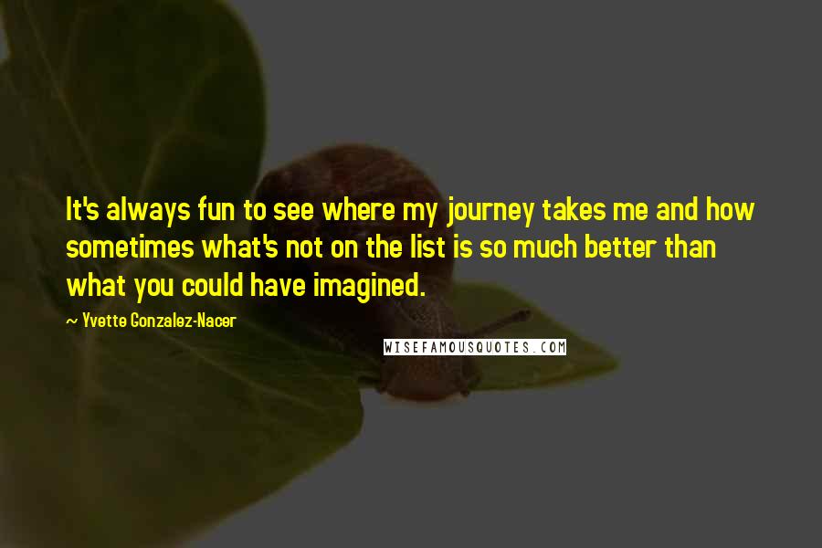 Yvette Gonzalez-Nacer Quotes: It's always fun to see where my journey takes me and how sometimes what's not on the list is so much better than what you could have imagined.