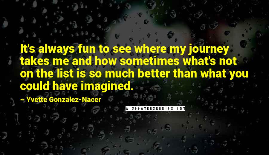 Yvette Gonzalez-Nacer Quotes: It's always fun to see where my journey takes me and how sometimes what's not on the list is so much better than what you could have imagined.