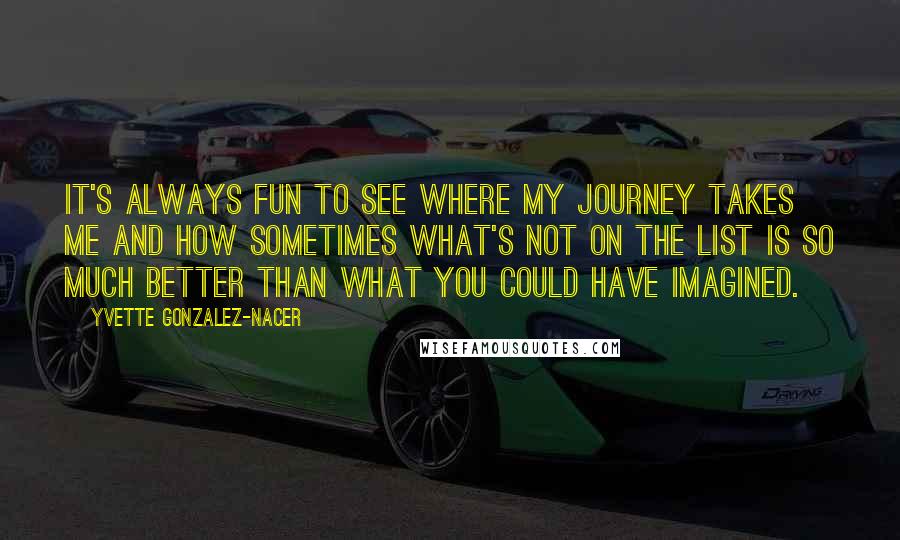 Yvette Gonzalez-Nacer Quotes: It's always fun to see where my journey takes me and how sometimes what's not on the list is so much better than what you could have imagined.