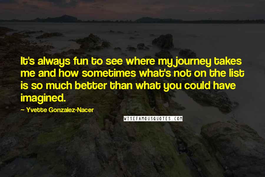 Yvette Gonzalez-Nacer Quotes: It's always fun to see where my journey takes me and how sometimes what's not on the list is so much better than what you could have imagined.